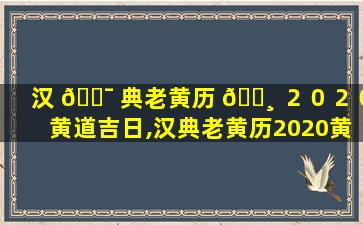 汉 🐯 典老黄历 🕸 ２０２０黄道吉日,汉典老黄历2020黄道吉日一览表